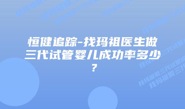恒健追踪-找玛祖医生做三代试管婴儿成功率多少?插图 恒健追踪-找玛祖医生做三代试管婴儿成功率多少?