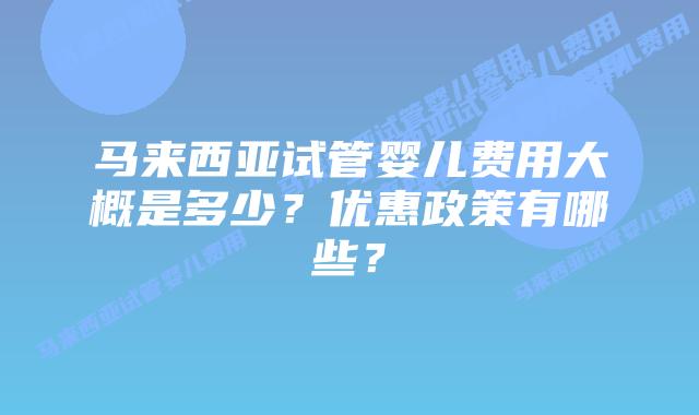 马来西亚试管婴儿费用大概是多少?优惠政策有哪些?插图 马来西亚试管婴儿费用大概是多少?优惠政策有哪些?