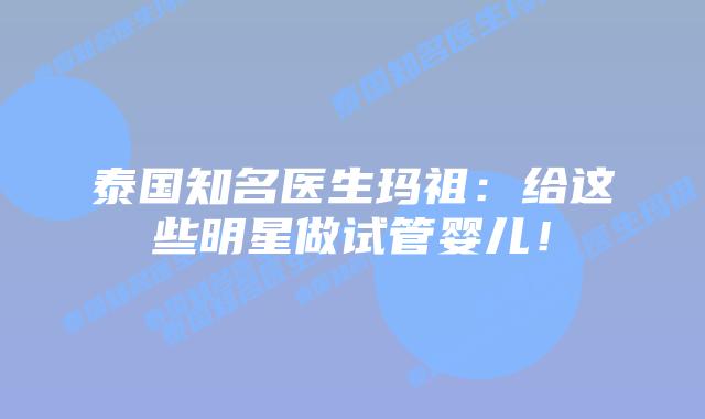 泰国知名医生玛祖：给这些明星做试管婴儿！