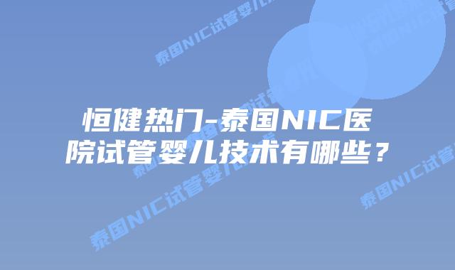 恒健热门-泰国NIC医院试管婴儿技术有哪些?插图 恒健热门-泰国NIC医院试管婴儿技术有哪些?