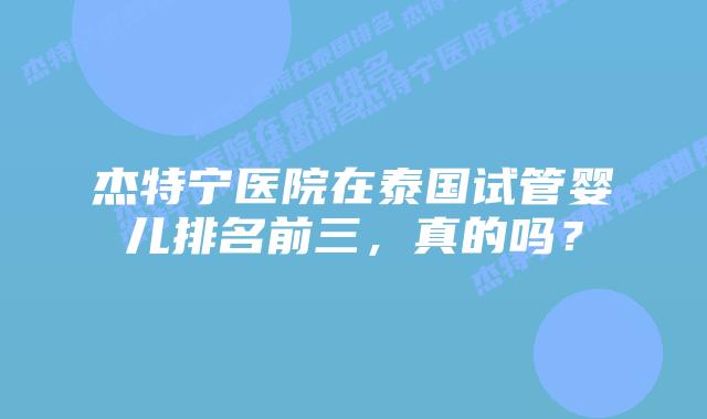杰特宁医院在泰国试管婴儿排名前三,真的吗?插图 杰特宁医院在泰国试管婴儿排名前三,真的吗?