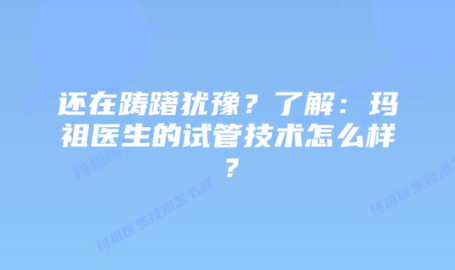 还在踌躇犹豫?了解:玛祖医生的试管技术怎么样?插图 还在踌躇犹豫?了解:玛祖医生的试管技术怎么样?