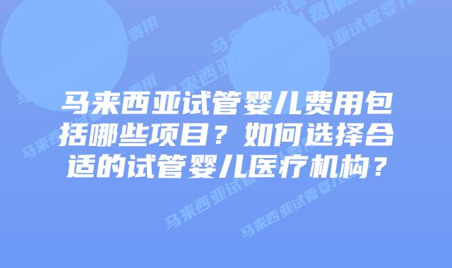 马来西亚试管婴儿费用包括哪些项目?如何选择合适的试管婴儿医疗机构?插图 马来西亚试管婴儿费用包括哪些项目?如何选择合适的试管婴儿医疗机构?