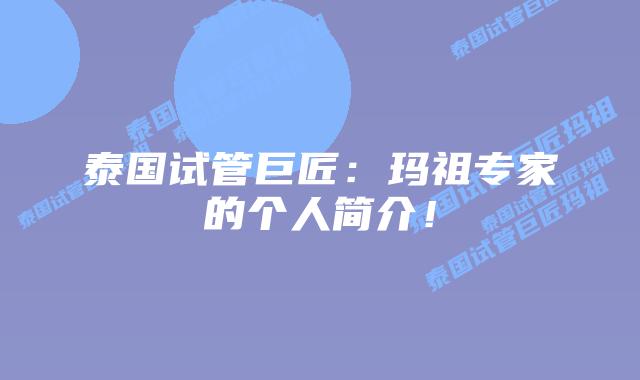 泰国试管巨匠：玛祖专家的个人简介！