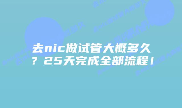 去nic做试管大概多久？25天完成全部流程！