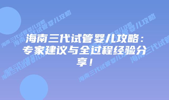 海南三代试管婴儿攻略：专家建议与全过程经验分享！
