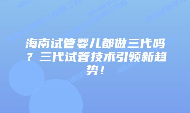 海南试管婴儿都做三代吗?三代试管技术引领新趋势!插图 海南试管婴儿都做三代吗?三代试管技术引领新趋势!