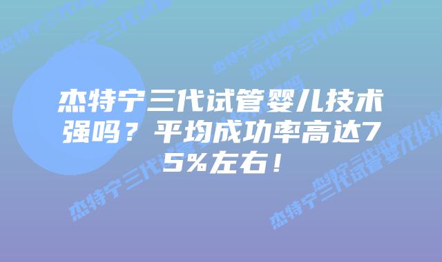 杰特宁三代试管婴儿技术强吗?平均成功率高达75%左右!插图 杰特宁三代试管婴儿技术强吗?平均成功率高达75%左右!