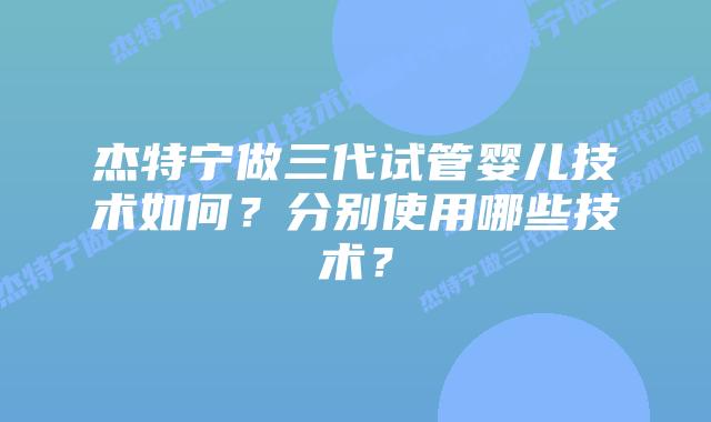 杰特宁做三代试管婴儿技术如何？分别使用哪些技术？