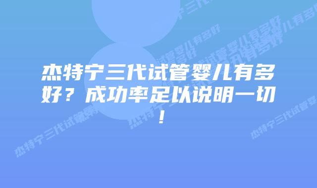 杰特宁三代试管婴儿有多好？成功率足以说明一切！