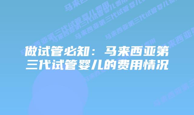 做试管必知：马来西亚第三代试管婴儿的费用情况