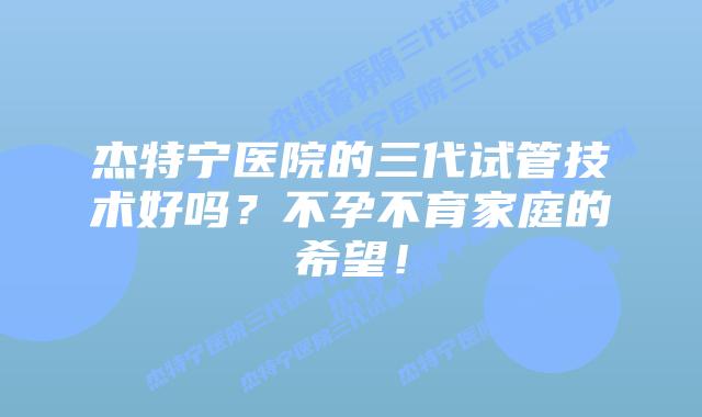 杰特宁医院的三代试管技术好吗?不孕不育家庭的希望!插图 杰特宁医院的三代试管技术好吗?不孕不育家庭的希望!
