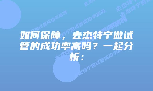 如何保障，去杰特宁做试管的成功率高吗？一起分析：
