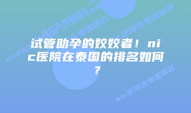 试管助孕的姣姣者!nic医院在泰国的排名如何?插图 试管助孕的姣姣者!nic医院在泰国的排名如何?