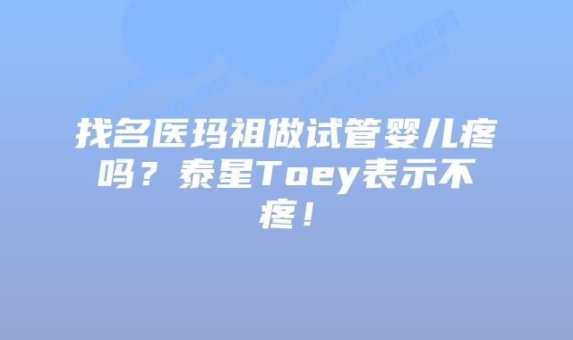 找名医玛祖做试管婴儿疼吗?泰星Toey表示不疼!插图 找名医玛祖做试管婴儿疼吗?泰星Toey表示不疼!