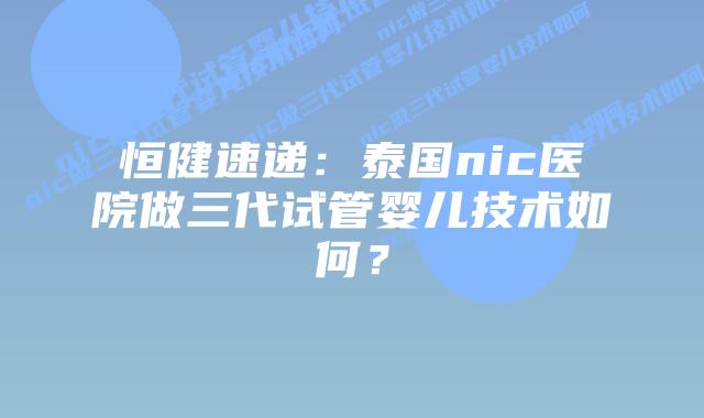 恒健速递：泰国nic医院做三代试管婴儿技术如何？