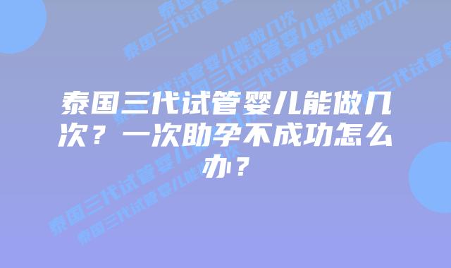 泰国三代试管婴儿能做几次?一次助孕不成功怎么办?插图 泰国三代试管婴儿能做几次?一次助孕不成功怎么办?