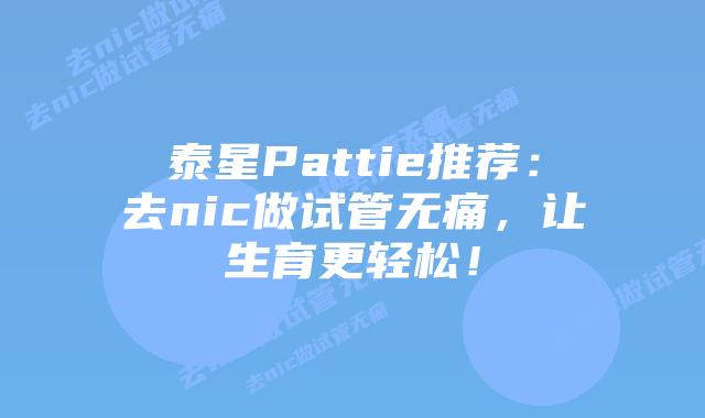 泰星Pattie推荐：去nic做试管无痛，让生育更轻松！