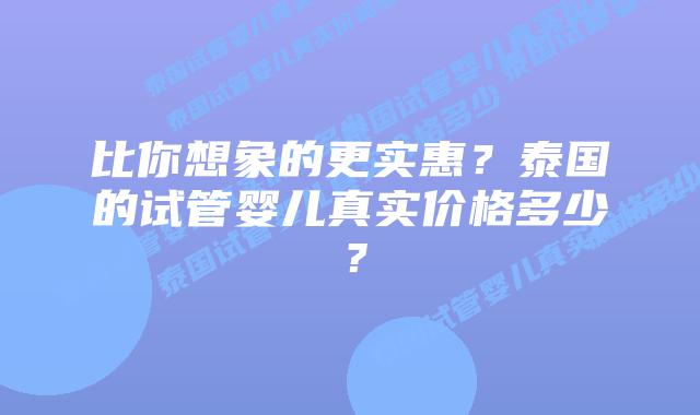 比你想象的更实惠？泰国的试管婴儿真实价格多少？