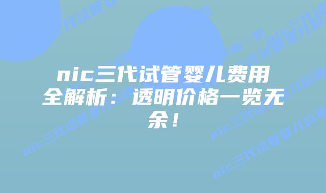 nic三代试管婴儿费用全解析：透明价格一览无余！