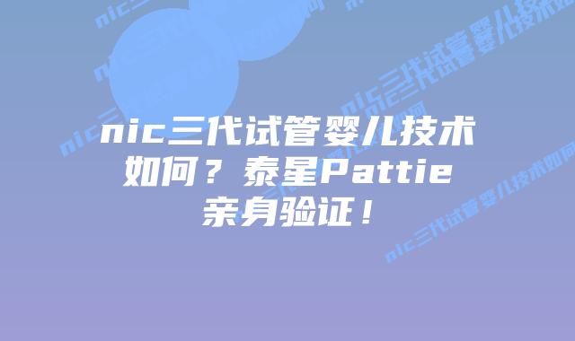 nic三代试管婴儿技术如何？泰星Pattie亲身验证！