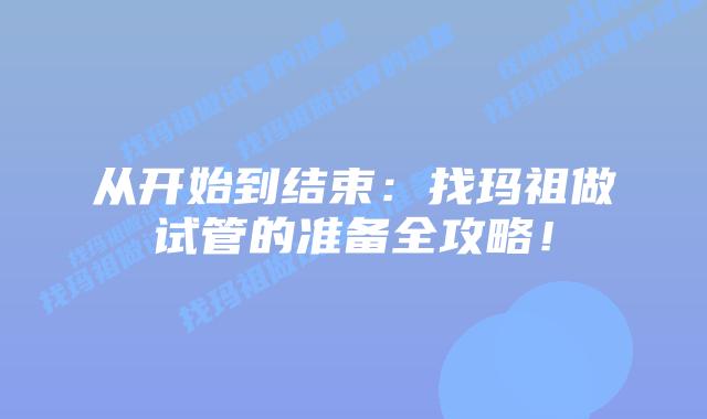 从开始到结束:找玛祖做试管的准备全攻略!插图 从开始到结束:找玛祖做试管的准备全攻略!