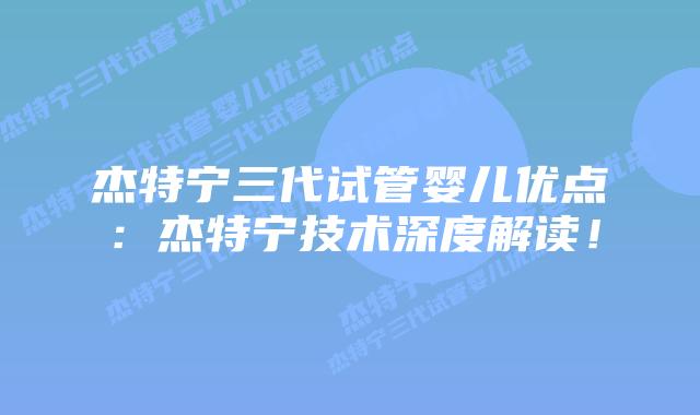 杰特宁三代试管婴儿优点:杰特宁技术深度解读!插图 杰特宁三代试管婴儿优点:杰特宁技术深度解读!