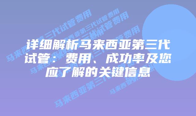 详细解析马来西亚第三代试管:费用、成功率及您应了解的关键信息插图 详细解析马来西亚第三代试管:费用、成功率及您应了解的关键信息