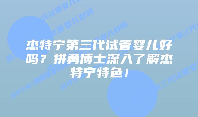 杰特宁第三代试管婴儿好吗？拼勇博士深入了解杰特宁特色！