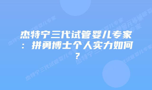 杰特宁三代试管婴儿专家：拼勇博士个人实力如何？