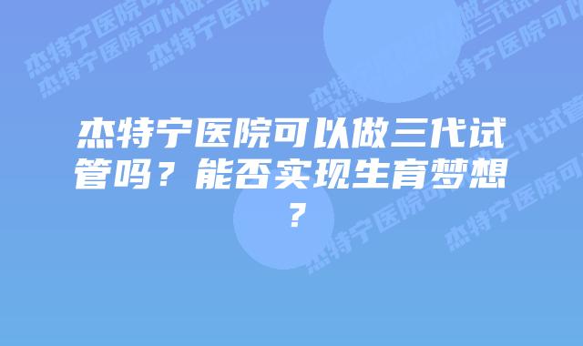 杰特宁医院可以做三代试管吗?能否实现生育梦想?插图 杰特宁医院可以做三代试管吗?能否实现生育梦想?