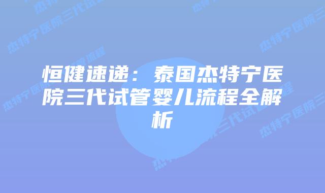 恒健速递:泰国杰特宁医院三代试管婴儿流程全解析插图 恒健速递:泰国杰特宁医院三代试管婴儿流程全解析