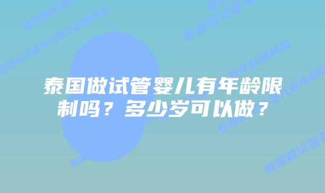 泰国做试管婴儿有年龄限制吗？多少岁可以做？