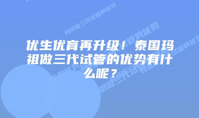 优生优育再升级！泰国玛祖做三代试管的优势有什么呢？