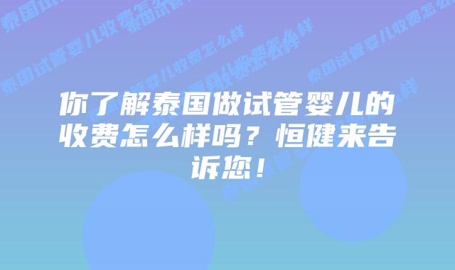 你了解泰国做试管婴儿的收费怎么样吗?恒健来告诉您!插图 你了解泰国做试管婴儿的收费怎么样吗?恒健来告诉您!