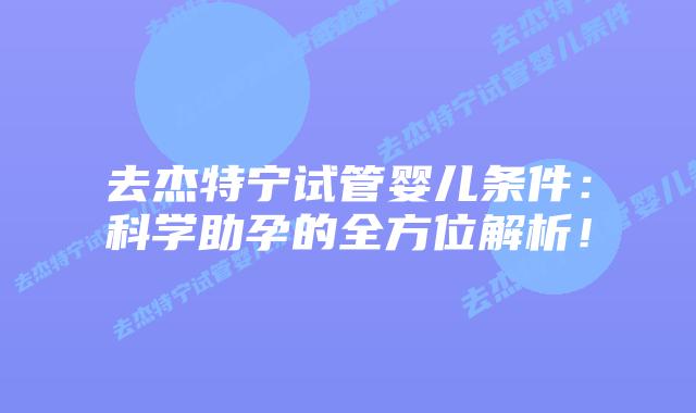 去杰特宁试管婴儿条件：科学助孕的全方位解析！