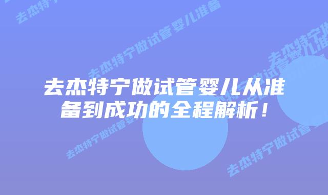 去杰特宁做试管婴儿从准备到成功的全程解析！