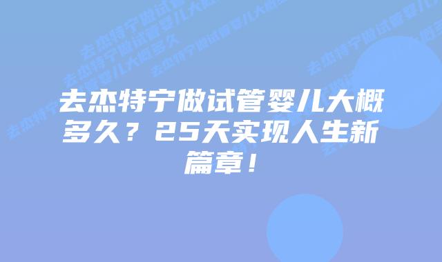 去杰特宁做试管婴儿大概多久？25天实现人生新篇章！