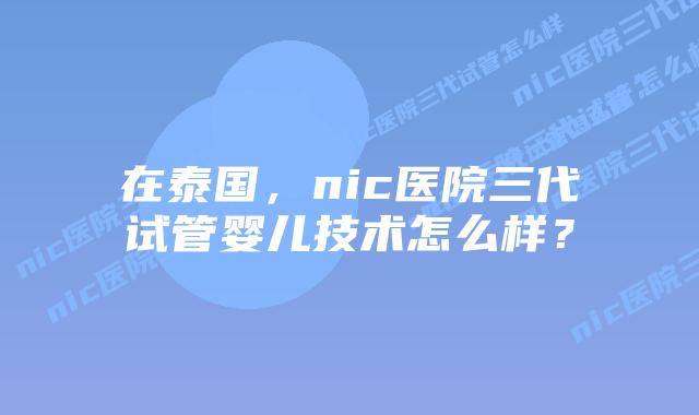在泰国，nic医院三代试管婴儿技术怎么样？