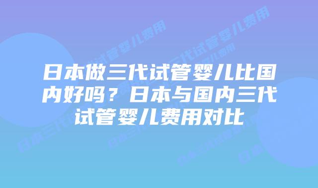 日本做三代试管婴儿比国内好吗?日本与国内三代试管婴儿费用对比插图 日本做三代试管婴儿比国内好吗?日本与国内三代试管婴儿费用对比
