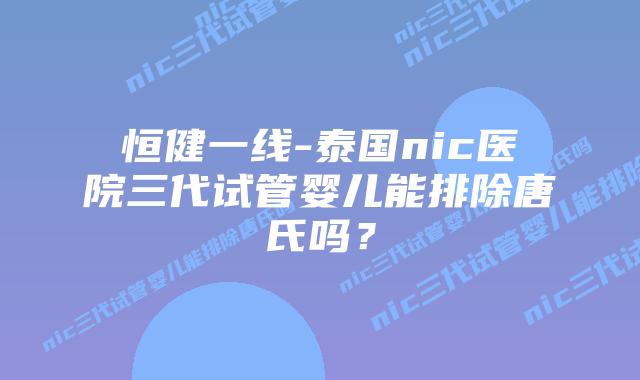 恒健一线-泰国nic医院三代试管婴儿能排除唐氏吗?插图 恒健一线-泰国nic医院三代试管婴儿能排除唐氏吗?
