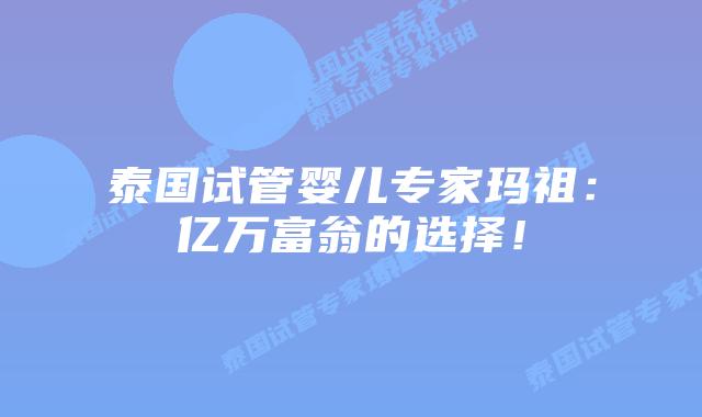 泰国试管婴儿专家玛祖:亿万富翁的选择!插图 泰国试管婴儿专家玛祖:亿万富翁的选择!