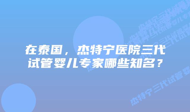 在泰国,杰特宁医院三代试管婴儿专家哪些知名?插图 在泰国,杰特宁医院三代试管婴儿专家哪些知名?