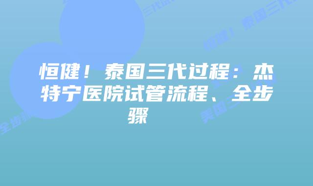恒健!泰国三代过程:杰特宁医院试管流程、全步骤 插图 恒健!泰国三代过程:杰特宁医院试管流程、全步骤