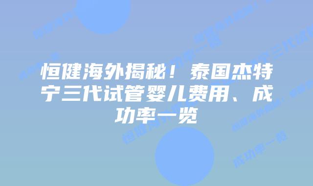 恒健海外揭秘!泰国杰特宁三代试管婴儿费用、成功率一览插图 恒健海外揭秘!泰国杰特宁三代试管婴儿费用、成功率一览