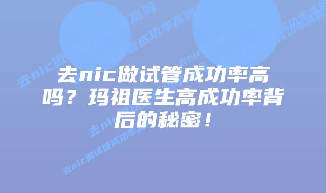 去nic做试管成功率高吗？玛祖医生高成功率背后的秘密！