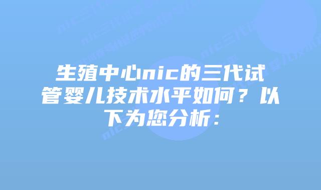 生殖中心nic的三代试管婴儿技术水平如何？以下为您分析：