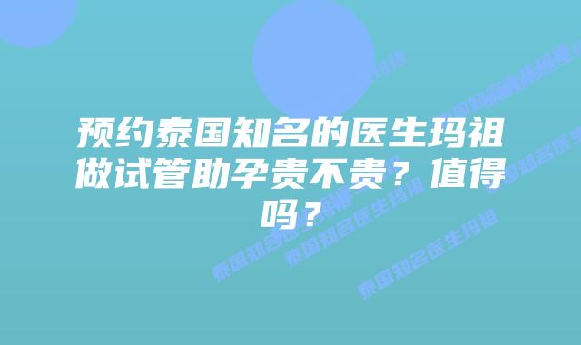 预约泰国知名的医生玛祖做试管助孕贵不贵？值得吗？