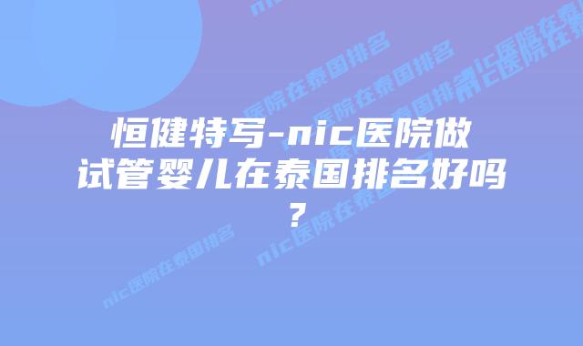 恒健特写-nic医院做试管婴儿在泰国排名好吗？