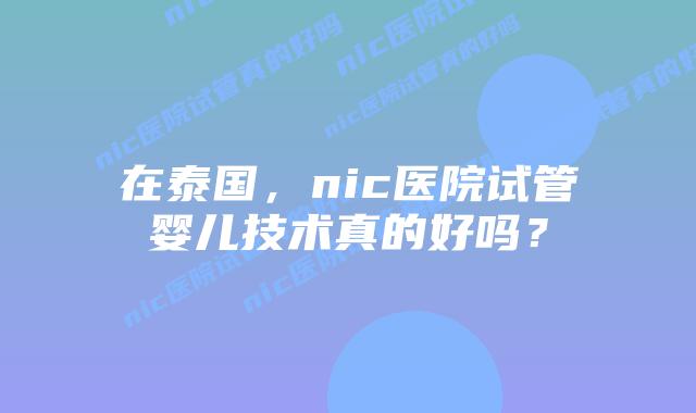 在泰国，nic医院试管婴儿技术真的好吗？